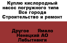 Куплю кислородный насос погружного типа - Все города Строительство и ремонт » Другое   . Ямало-Ненецкий АО,Лабытнанги г.